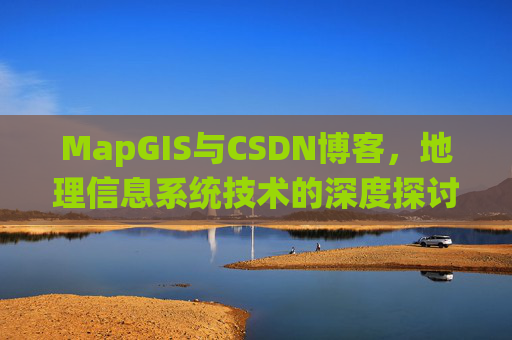 MapGIS与CSDN博客，地理信息系统技术的深度探讨